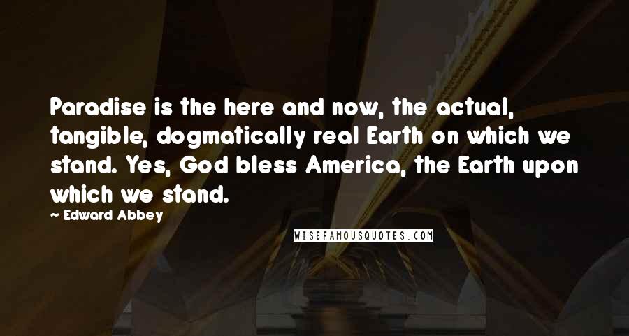 Edward Abbey Quotes: Paradise is the here and now, the actual, tangible, dogmatically real Earth on which we stand. Yes, God bless America, the Earth upon which we stand.