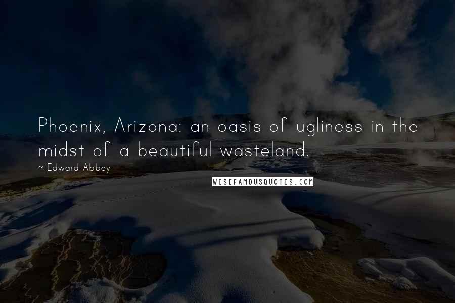 Edward Abbey Quotes: Phoenix, Arizona: an oasis of ugliness in the midst of a beautiful wasteland.