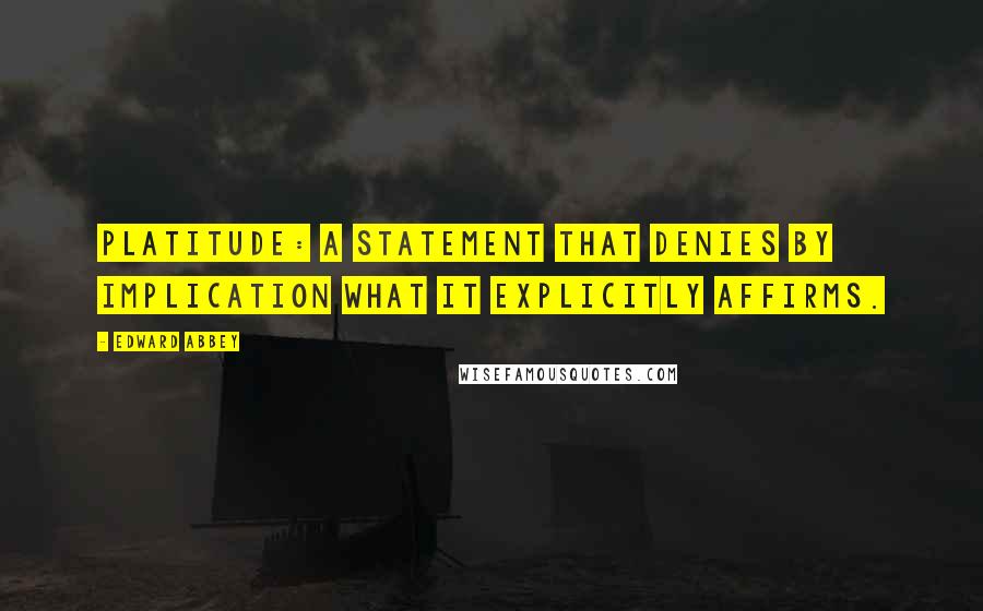 Edward Abbey Quotes: Platitude: a statement that denies by implication what it explicitly affirms.