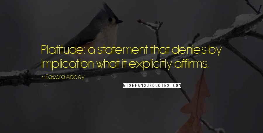 Edward Abbey Quotes: Platitude: a statement that denies by implication what it explicitly affirms.