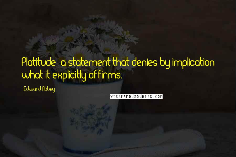Edward Abbey Quotes: Platitude: a statement that denies by implication what it explicitly affirms.