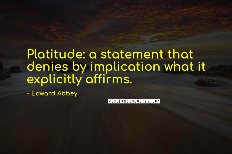 Edward Abbey Quotes: Platitude: a statement that denies by implication what it explicitly affirms.