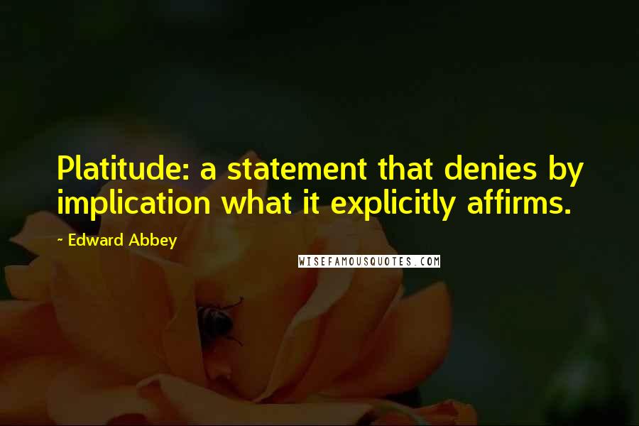 Edward Abbey Quotes: Platitude: a statement that denies by implication what it explicitly affirms.