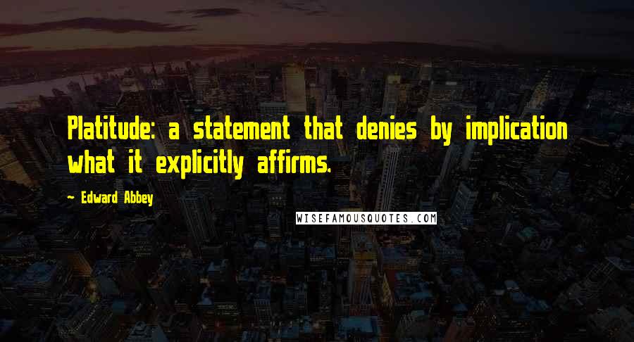 Edward Abbey Quotes: Platitude: a statement that denies by implication what it explicitly affirms.