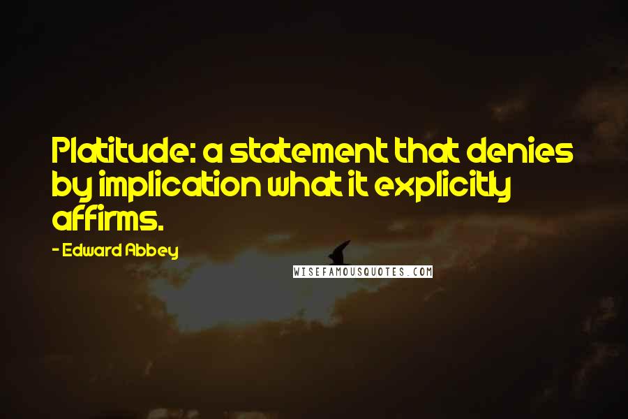 Edward Abbey Quotes: Platitude: a statement that denies by implication what it explicitly affirms.