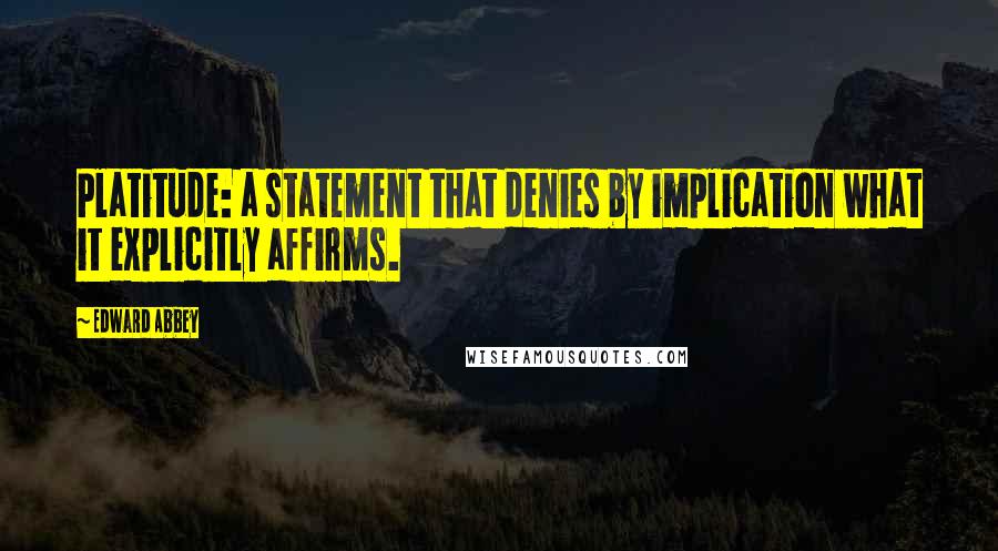 Edward Abbey Quotes: Platitude: a statement that denies by implication what it explicitly affirms.