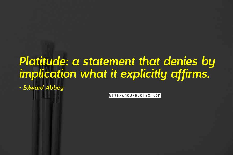 Edward Abbey Quotes: Platitude: a statement that denies by implication what it explicitly affirms.