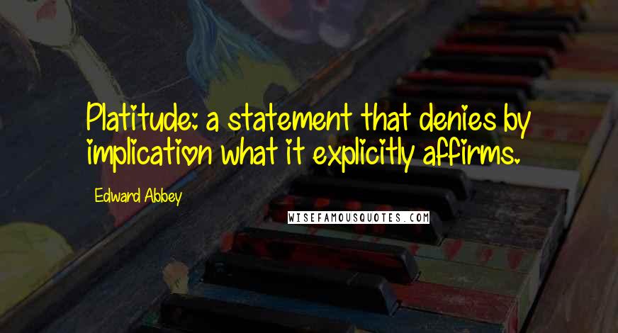 Edward Abbey Quotes: Platitude: a statement that denies by implication what it explicitly affirms.