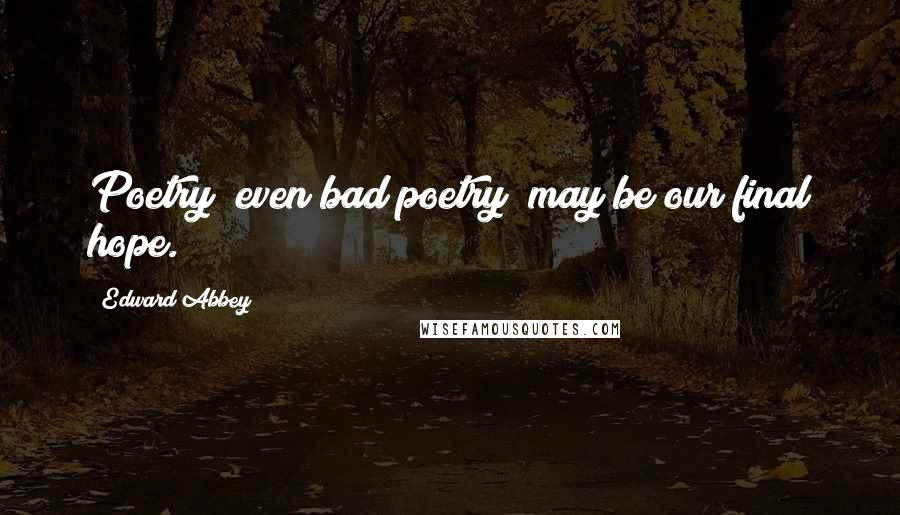 Edward Abbey Quotes: Poetry even bad poetry may be our final hope.