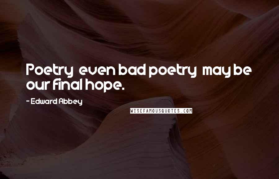 Edward Abbey Quotes: Poetry even bad poetry may be our final hope.
