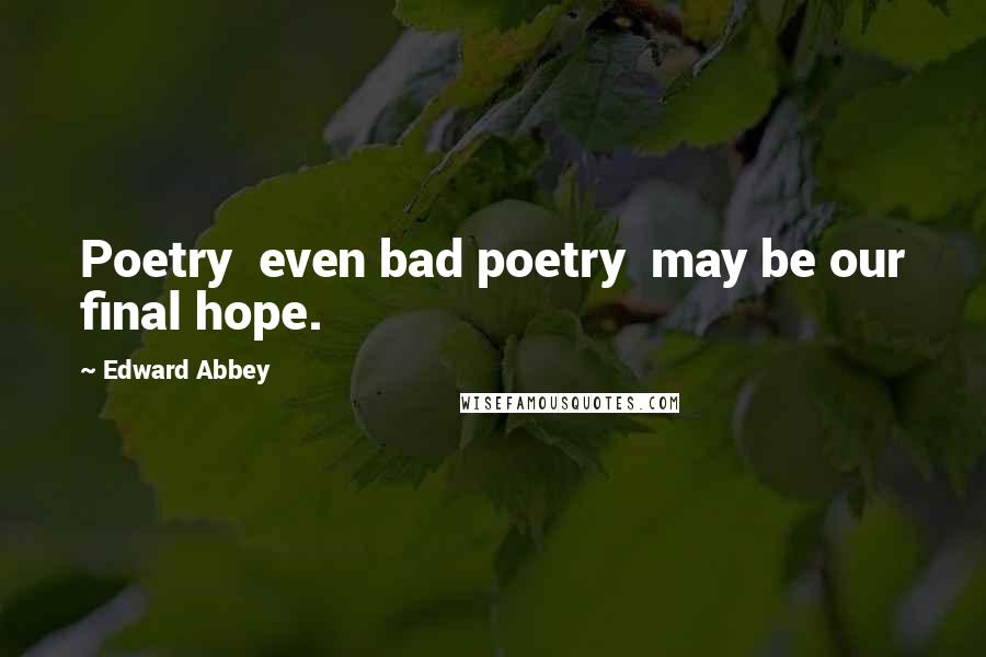 Edward Abbey Quotes: Poetry even bad poetry may be our final hope.