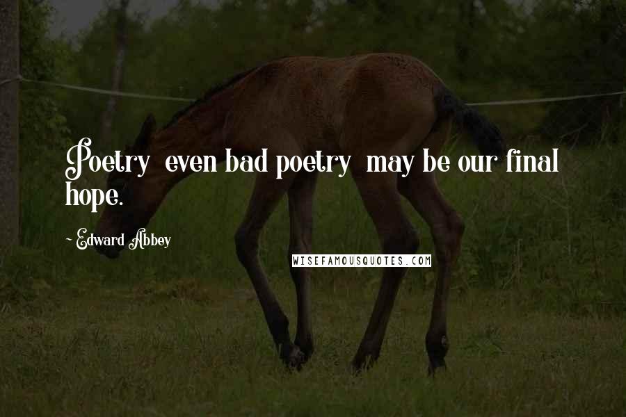 Edward Abbey Quotes: Poetry even bad poetry may be our final hope.