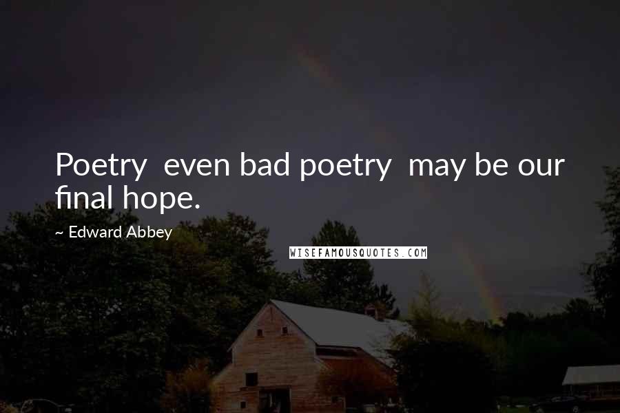 Edward Abbey Quotes: Poetry even bad poetry may be our final hope.