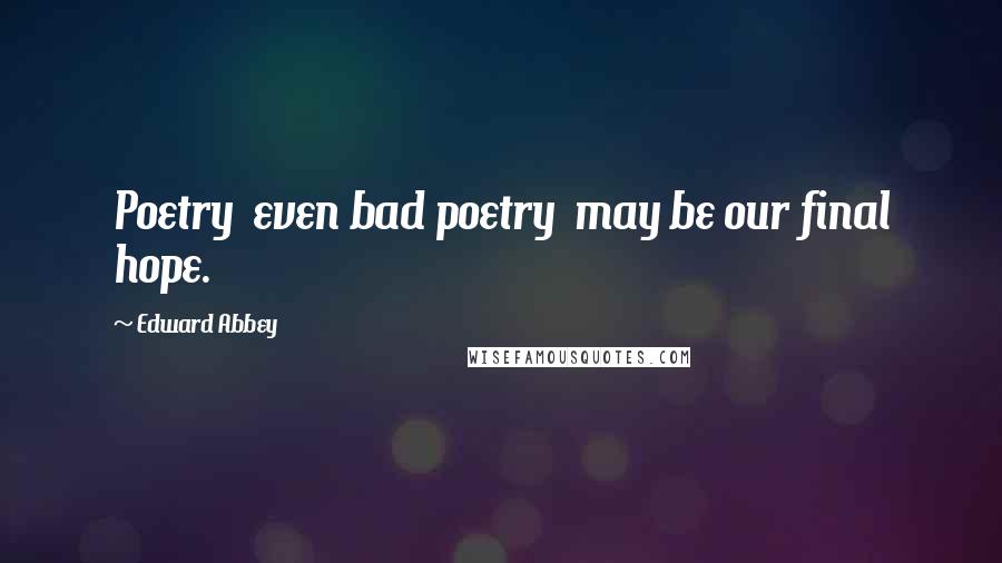 Edward Abbey Quotes: Poetry even bad poetry may be our final hope.