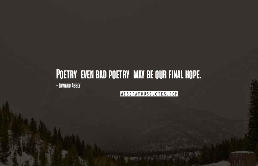 Edward Abbey Quotes: Poetry even bad poetry may be our final hope.