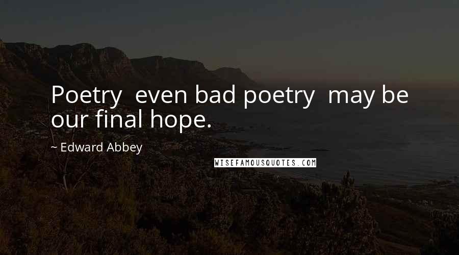 Edward Abbey Quotes: Poetry even bad poetry may be our final hope.