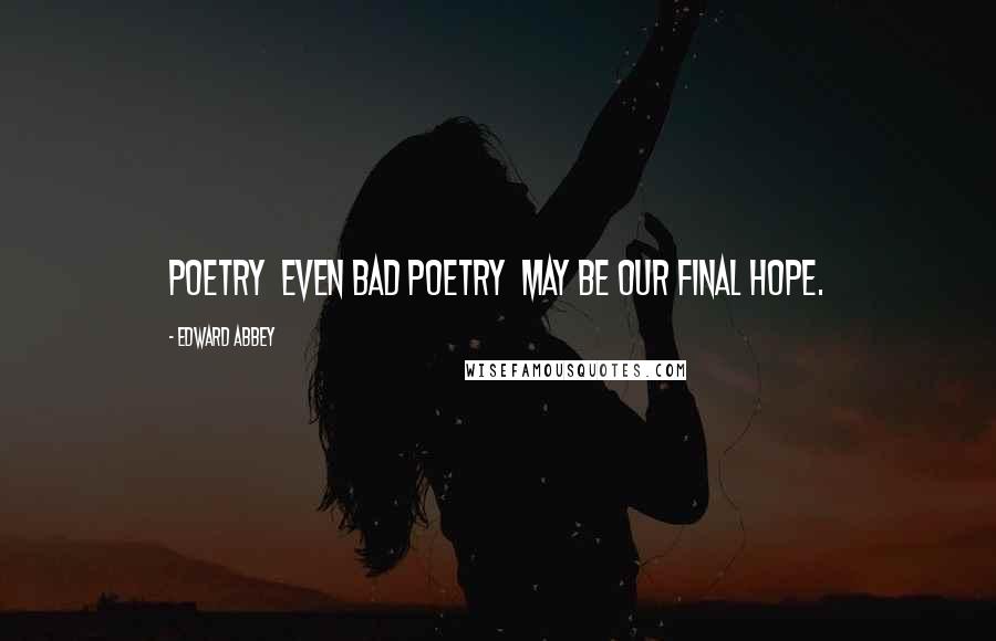 Edward Abbey Quotes: Poetry even bad poetry may be our final hope.
