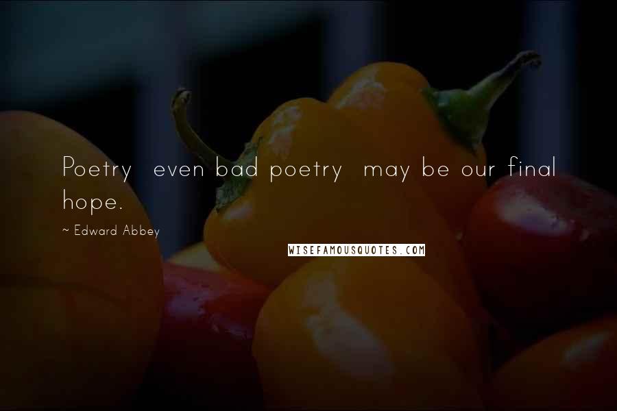 Edward Abbey Quotes: Poetry even bad poetry may be our final hope.