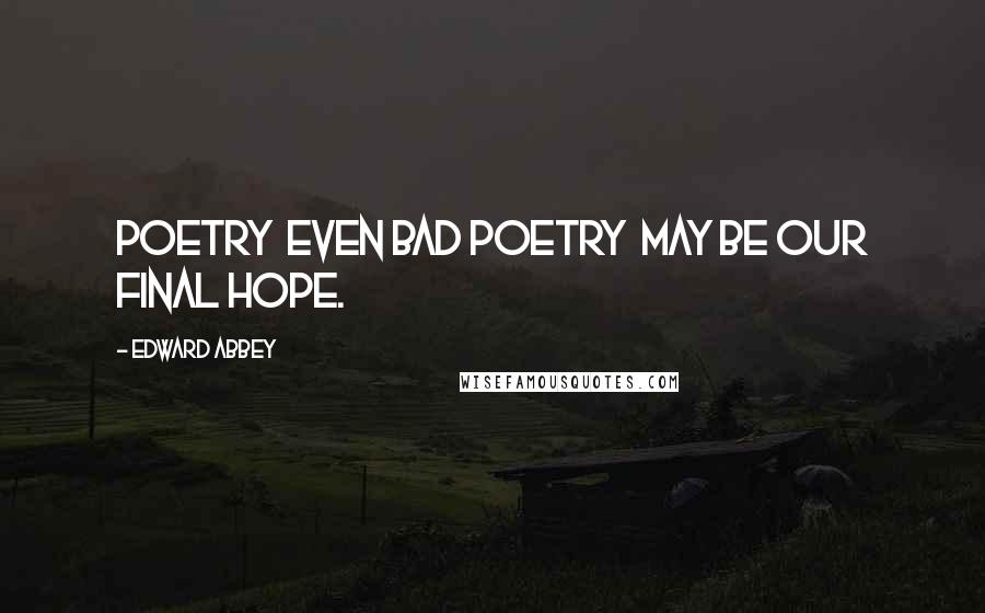 Edward Abbey Quotes: Poetry even bad poetry may be our final hope.