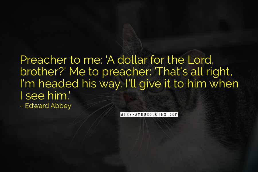 Edward Abbey Quotes: Preacher to me: 'A dollar for the Lord, brother?' Me to preacher: 'That's all right, I'm headed his way. I'll give it to him when I see him.'