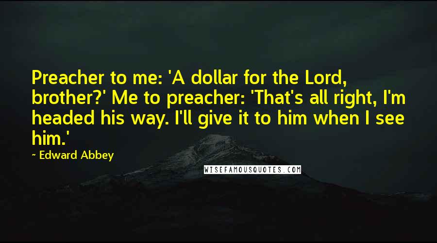 Edward Abbey Quotes: Preacher to me: 'A dollar for the Lord, brother?' Me to preacher: 'That's all right, I'm headed his way. I'll give it to him when I see him.'