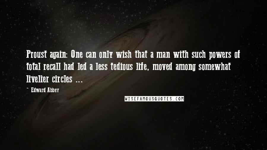 Edward Abbey Quotes: Proust again: One can only wish that a man with such powers of total recall had led a less tedious life, moved among somewhat livelier circles ...
