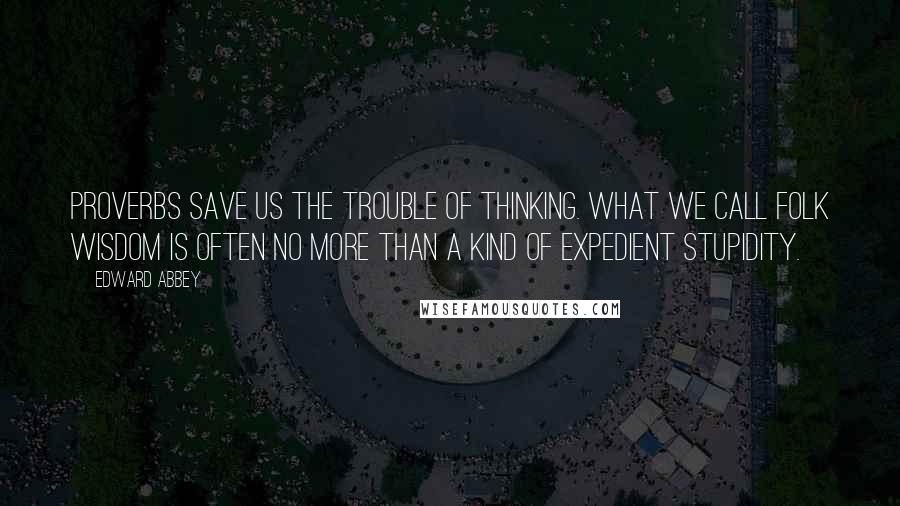 Edward Abbey Quotes: Proverbs save us the trouble of thinking. What we call folk wisdom is often no more than a kind of expedient stupidity.