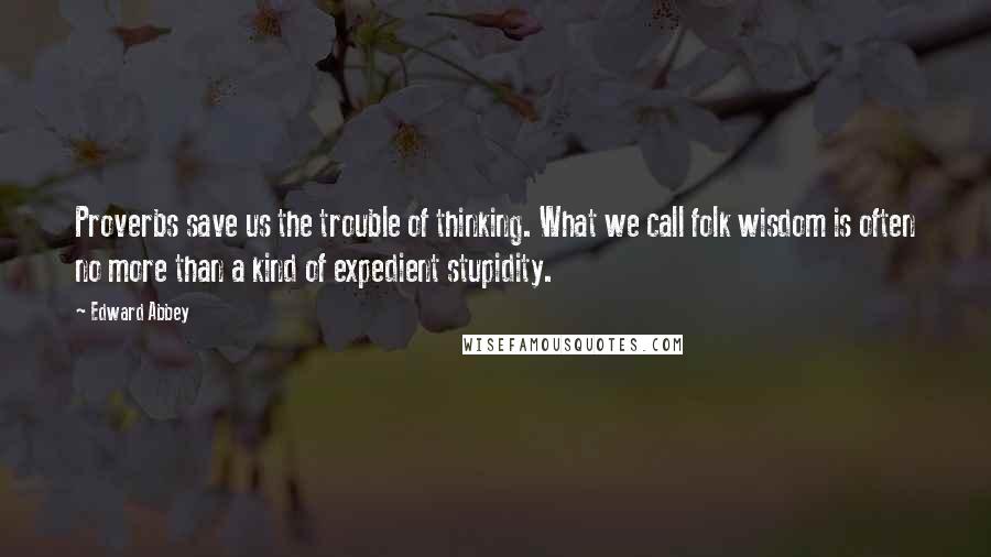 Edward Abbey Quotes: Proverbs save us the trouble of thinking. What we call folk wisdom is often no more than a kind of expedient stupidity.