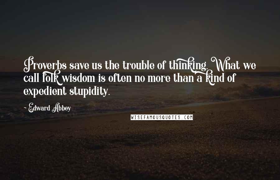 Edward Abbey Quotes: Proverbs save us the trouble of thinking. What we call folk wisdom is often no more than a kind of expedient stupidity.