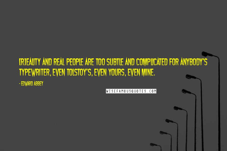 Edward Abbey Quotes: [R]eality and real people are too subtle and complicated for anybody's typewriter, even Tolstoy's, even yours, even mine.