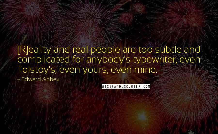 Edward Abbey Quotes: [R]eality and real people are too subtle and complicated for anybody's typewriter, even Tolstoy's, even yours, even mine.