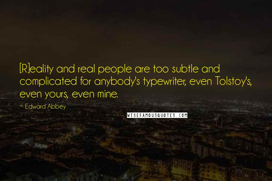 Edward Abbey Quotes: [R]eality and real people are too subtle and complicated for anybody's typewriter, even Tolstoy's, even yours, even mine.