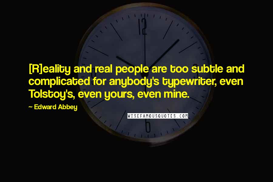 Edward Abbey Quotes: [R]eality and real people are too subtle and complicated for anybody's typewriter, even Tolstoy's, even yours, even mine.