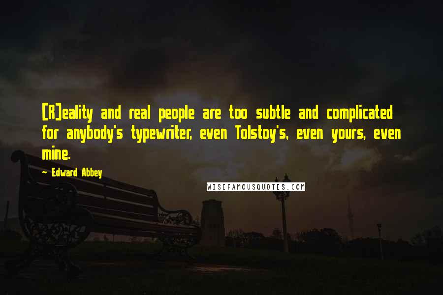 Edward Abbey Quotes: [R]eality and real people are too subtle and complicated for anybody's typewriter, even Tolstoy's, even yours, even mine.