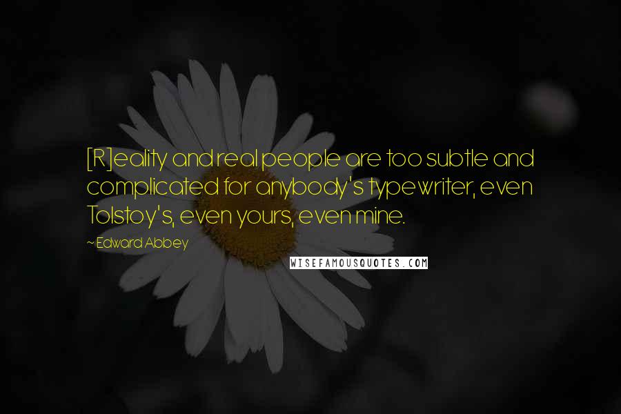 Edward Abbey Quotes: [R]eality and real people are too subtle and complicated for anybody's typewriter, even Tolstoy's, even yours, even mine.