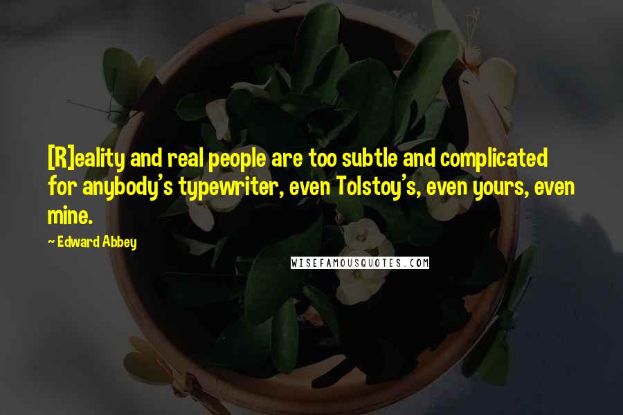 Edward Abbey Quotes: [R]eality and real people are too subtle and complicated for anybody's typewriter, even Tolstoy's, even yours, even mine.