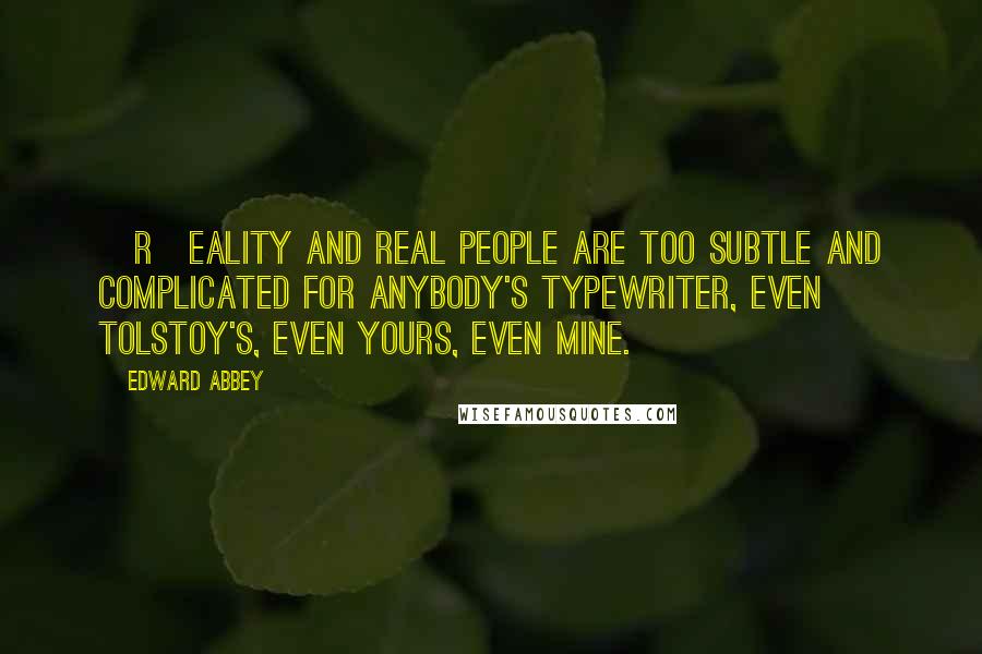 Edward Abbey Quotes: [R]eality and real people are too subtle and complicated for anybody's typewriter, even Tolstoy's, even yours, even mine.