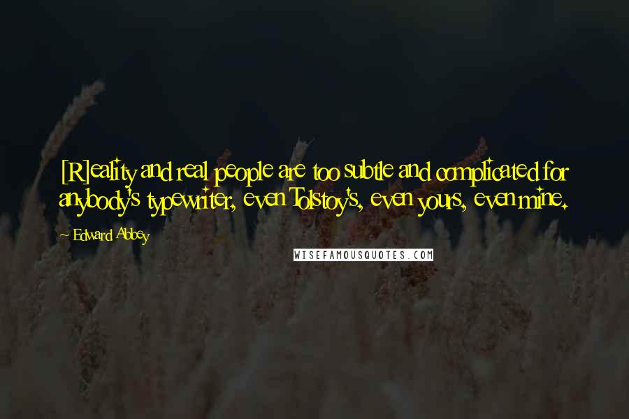 Edward Abbey Quotes: [R]eality and real people are too subtle and complicated for anybody's typewriter, even Tolstoy's, even yours, even mine.