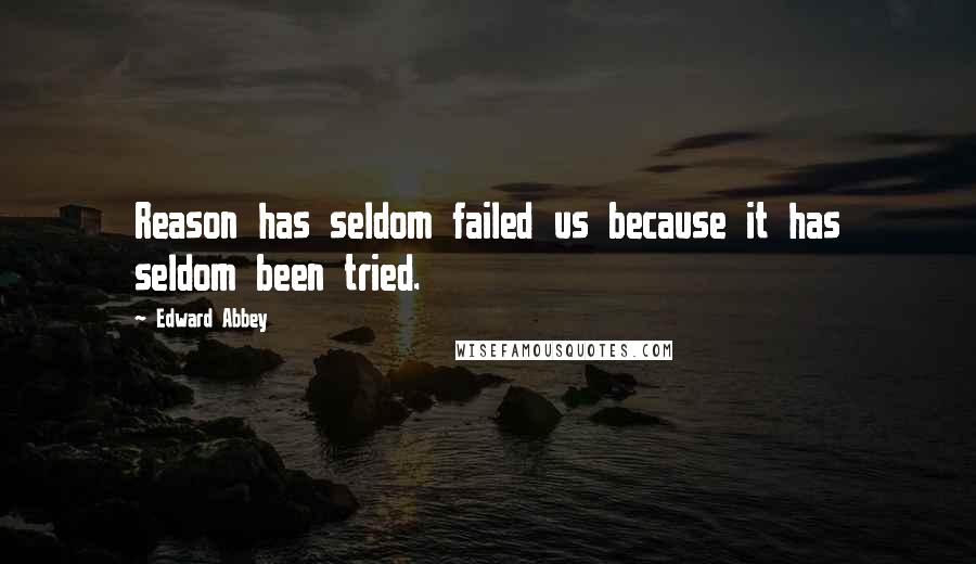 Edward Abbey Quotes: Reason has seldom failed us because it has seldom been tried.