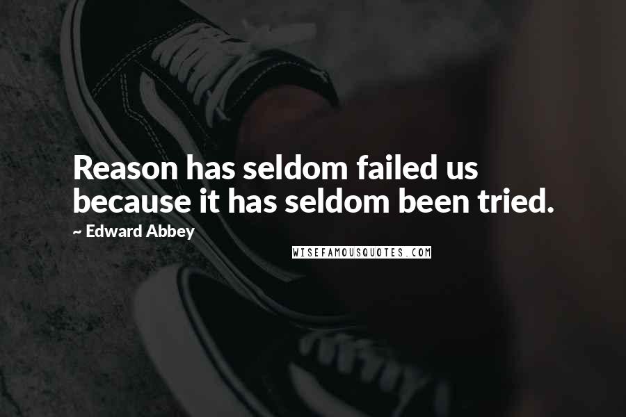 Edward Abbey Quotes: Reason has seldom failed us because it has seldom been tried.