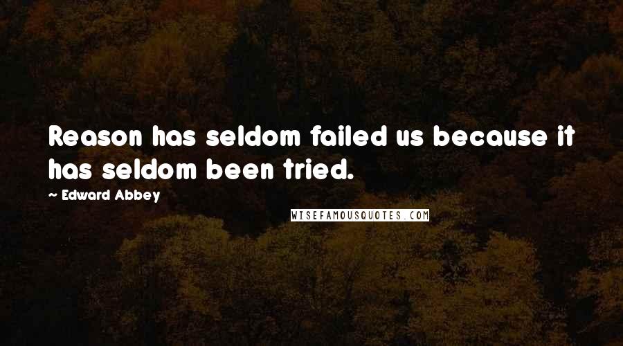 Edward Abbey Quotes: Reason has seldom failed us because it has seldom been tried.