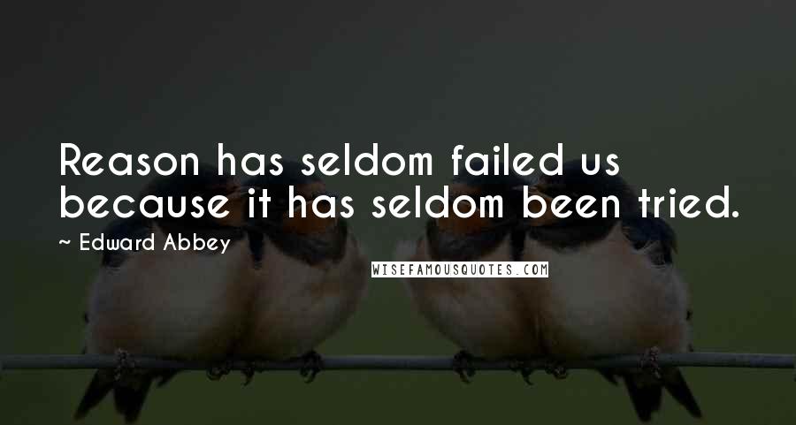 Edward Abbey Quotes: Reason has seldom failed us because it has seldom been tried.