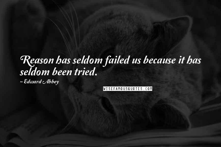 Edward Abbey Quotes: Reason has seldom failed us because it has seldom been tried.