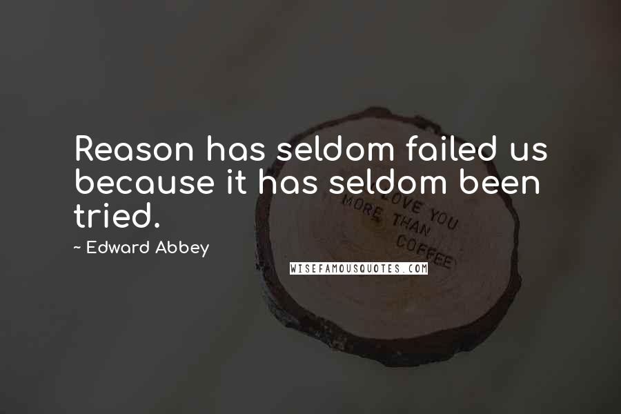 Edward Abbey Quotes: Reason has seldom failed us because it has seldom been tried.