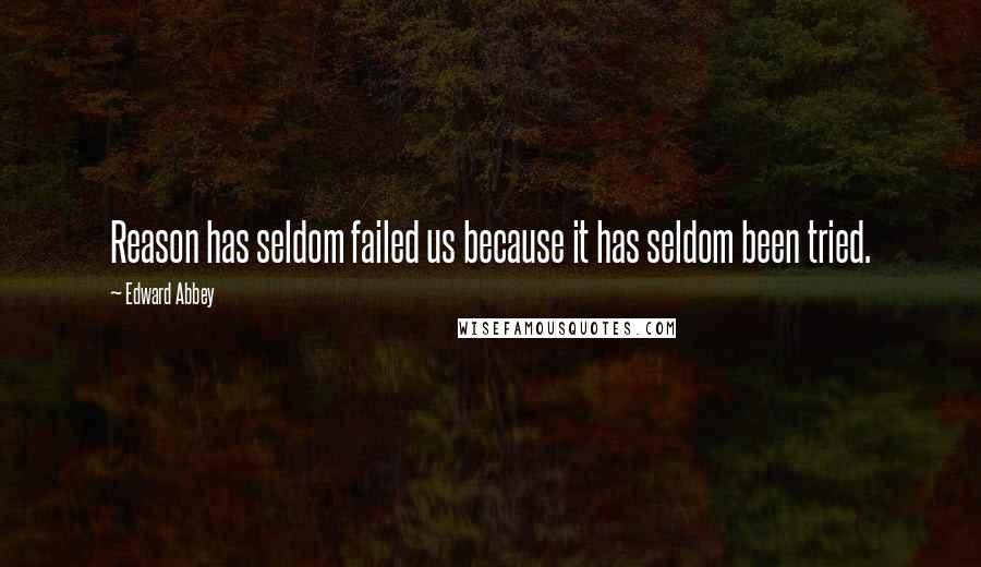 Edward Abbey Quotes: Reason has seldom failed us because it has seldom been tried.