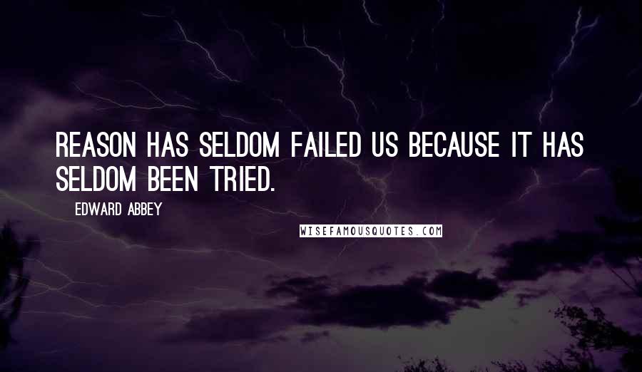 Edward Abbey Quotes: Reason has seldom failed us because it has seldom been tried.