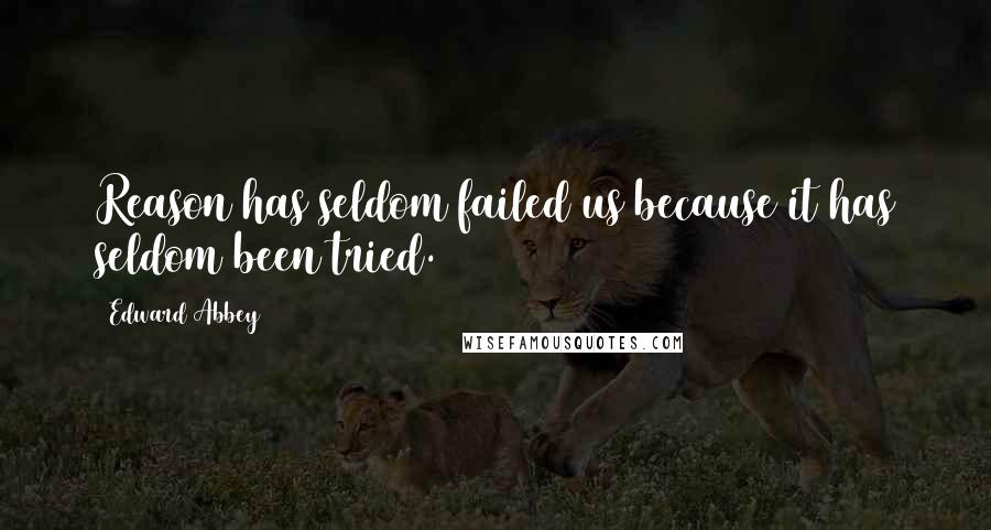 Edward Abbey Quotes: Reason has seldom failed us because it has seldom been tried.