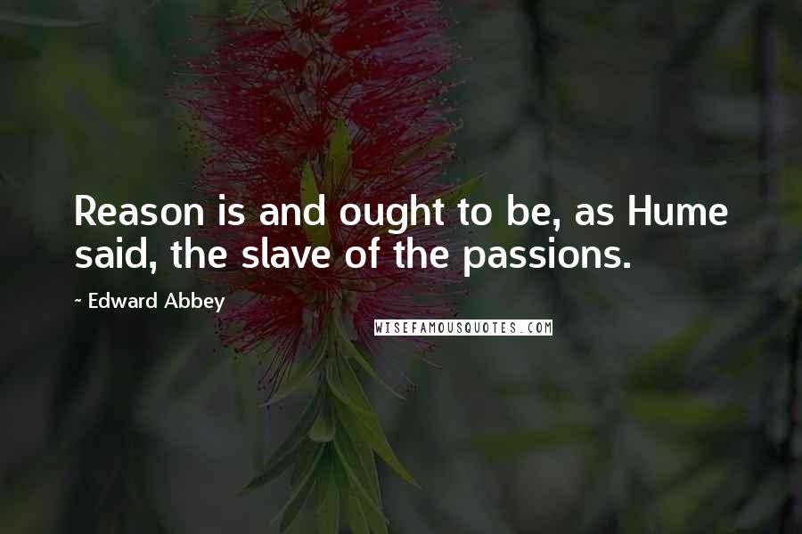 Edward Abbey Quotes: Reason is and ought to be, as Hume said, the slave of the passions.
