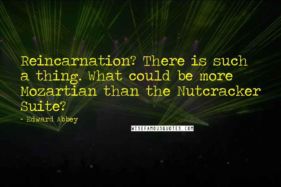 Edward Abbey Quotes: Reincarnation? There is such a thing. What could be more Mozartian than the Nutcracker Suite?