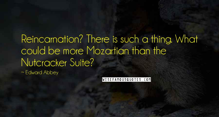 Edward Abbey Quotes: Reincarnation? There is such a thing. What could be more Mozartian than the Nutcracker Suite?